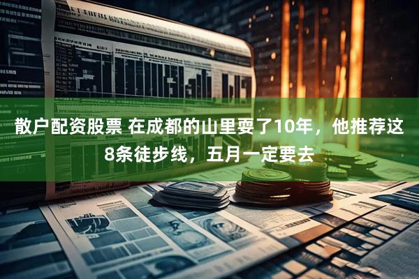 散户配资股票 在成都的山里耍了10年，他推荐这8条徒步线，五月一定要去