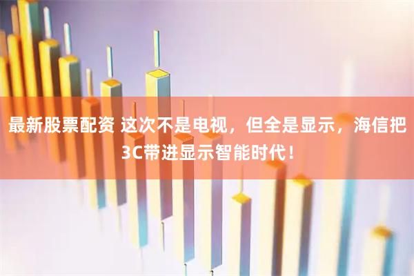 最新股票配资 这次不是电视，但全是显示，海信把3C带进显示智能时代！