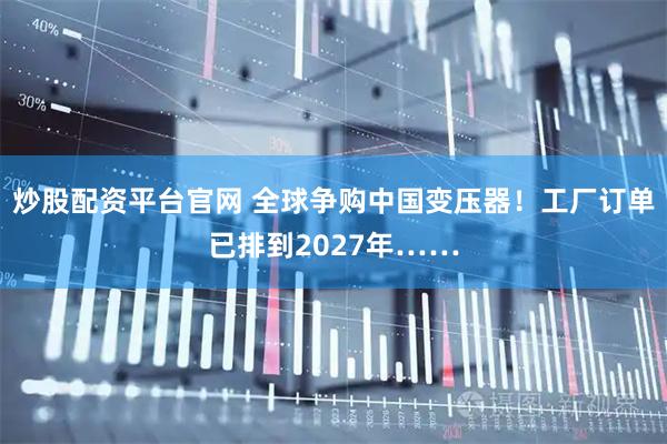 炒股配资平台官网 全球争购中国变压器！工厂订单已排到2027年……