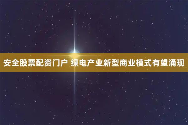 安全股票配资门户 绿电产业新型商业模式有望涌现