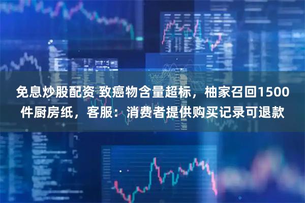 免息炒股配资 致癌物含量超标，柚家召回1500件厨房纸，客服：消费者提供购买记录可退款