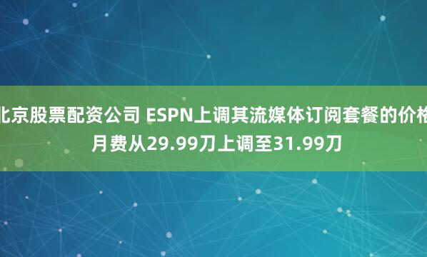 北京股票配资公司 ESPN上调其流媒体订阅套餐的价格 月费从29.99刀上调至31.99刀